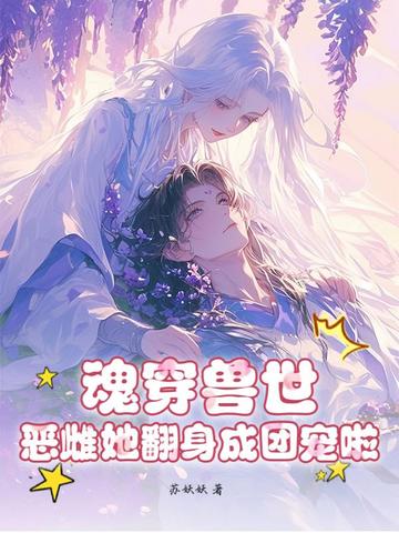 魂穿兽世:恶雌她翻身成团宠啦!